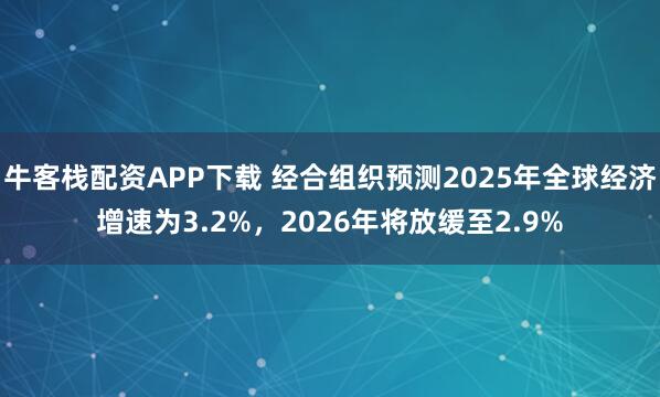 牛客栈配资APP下载 经合组织预测2025年全球经济增速为3.2%，2026年将放缓至2.9%