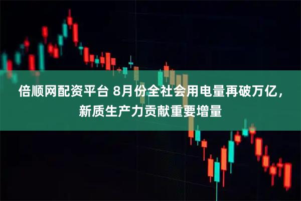 倍顺网配资平台 8月份全社会用电量再破万亿，新质生产力贡献重要增量