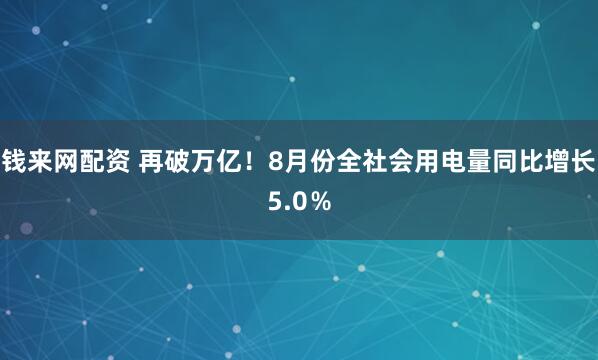 钱来网配资 再破万亿！8月份全社会用电量同比增长5.0％
