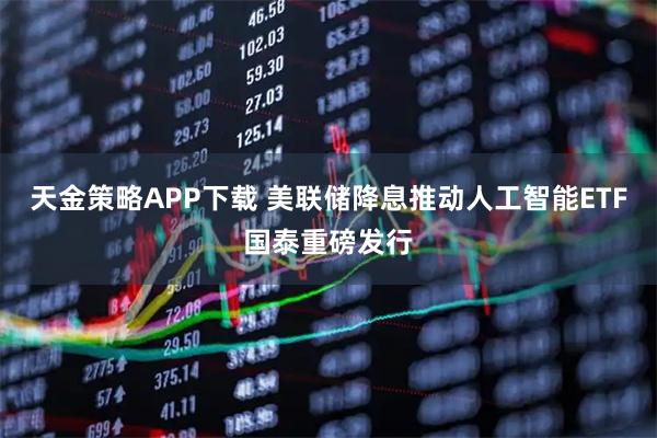 天金策略APP下载 美联储降息推动人工智能ETF国泰重磅发行
