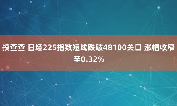 投查查 日经225指数短线跌破48100关口 涨幅收窄至0.32%