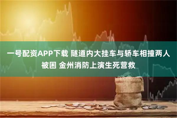 一号配资APP下载 隧道内大挂车与轿车相撞两人被困 金州消防上演生死营救
