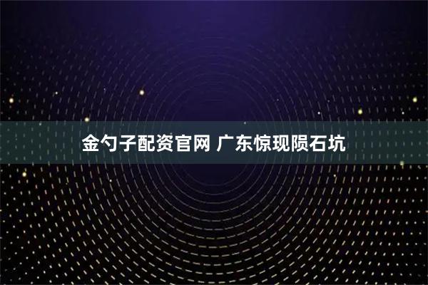 金勺子配资官网 广东惊现陨石坑