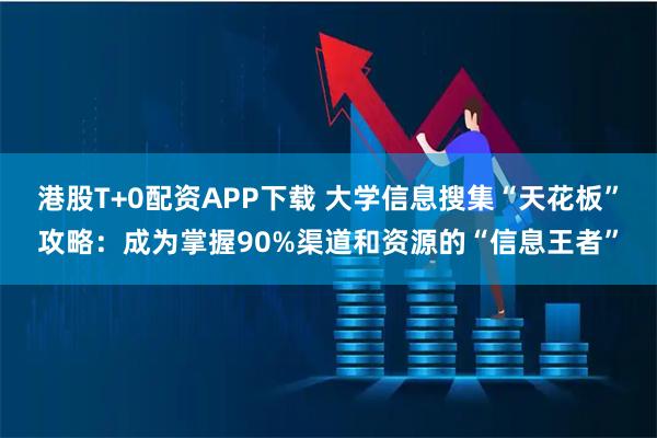 港股T+0配资APP下载 大学信息搜集“天花板”攻略：成为掌握90%渠道和资源的“信息王者”