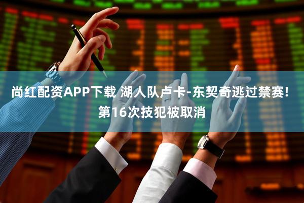 尚红配资APP下载 湖人队卢卡-东契奇逃过禁赛! 第16次技犯被取消