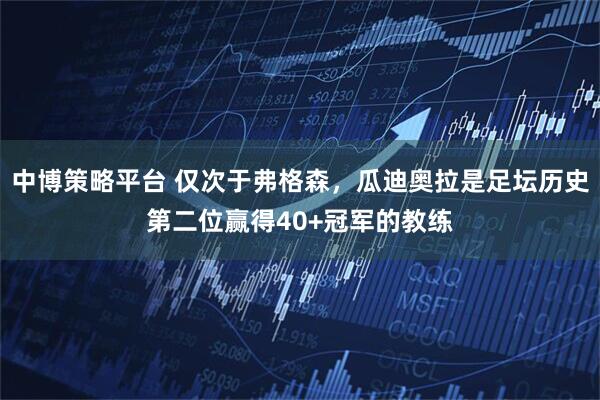 中博策略平台 仅次于弗格森，瓜迪奥拉是足坛历史第二位赢得40+冠军的教练