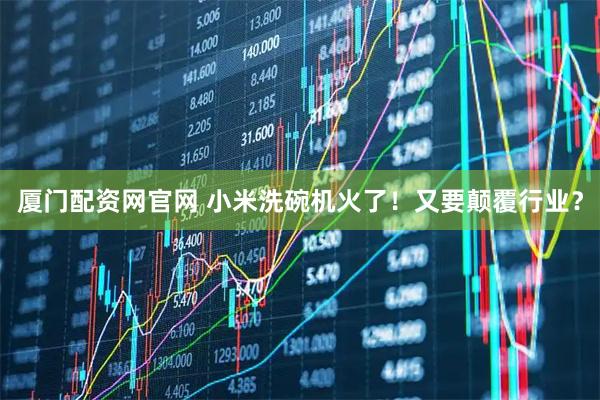 厦门配资网官网 小米洗碗机火了！又要颠覆行业？