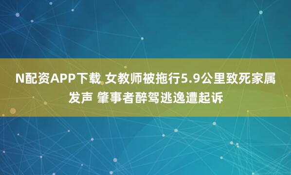 N配资APP下载 女教师被拖行5.9公里致死家属发声 肇事者醉驾逃逸遭起诉