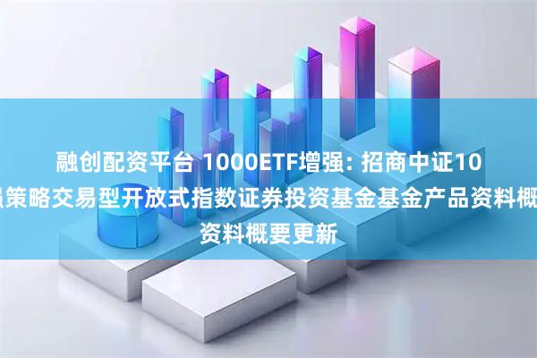 融创配资平台 1000ETF增强: 招商中证1000增强策略交易型开放式指数证券投资基金基金产品资料概要更新