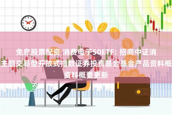 免息股票配资 消费电子50ETF: 招商中证消费电子主题交易型开放式指数证券投资基金基金产品资料概要更新