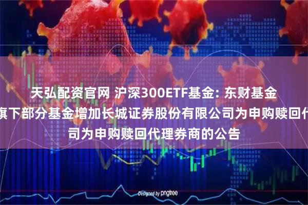 天弘配资官网 沪深300ETF基金: 东财基金管理有限公司旗下部分基金增加长城证券股份有限公司为申购赎回代理券商的公告