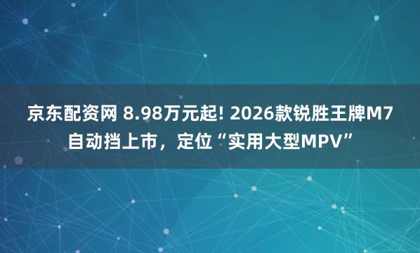 京东配资网 8.98万元起! 2026款锐胜王牌M7自动挡上市，定位“实用大型MPV”