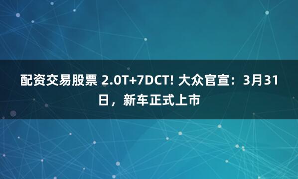 配资交易股票 2.0T+7DCT! 大众官宣：3月31日，新车正式上市