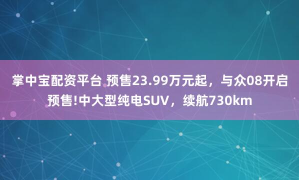 掌中宝配资平台 预售23.99万元起，与众08开启预售!中大型纯电SUV，续航730km