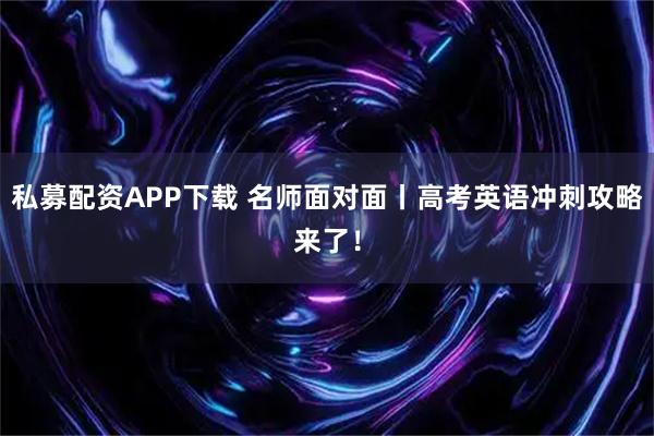 私募配资APP下载 名师面对面丨高考英语冲刺攻略来了！