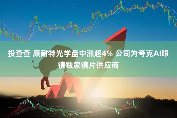 投查查 康耐特光学盘中涨超4% 公司为夸克AI眼镜独家镜片供应商