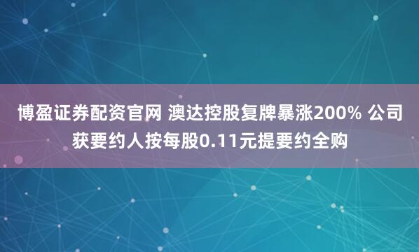 博盈证券配资官网 澳达控股复牌暴涨200% 公司获要约人按每股0.11元提要约全购