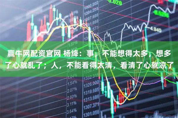 赢牛网配资官网 杨绛：事，不能想得太多，想多了心就乱了；人，不能看得太清，看清了心就凉了