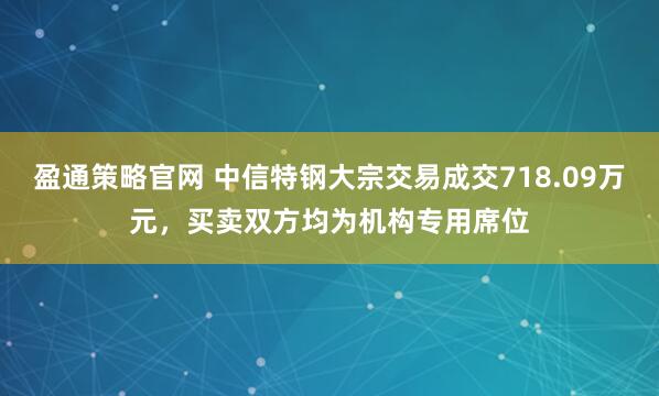 盈通策略官网 中信特钢大宗交易成交718.09万元，买卖双方均为机构专用席位