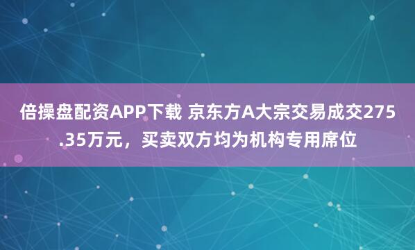 倍操盘配资APP下载 京东方A大宗交易成交275.35万元，买卖双方均为机构专用席位