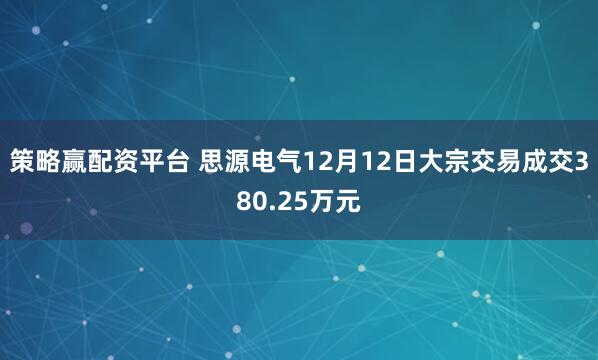 策略赢配资平台 思源电气12月12日大宗交易成交380.25万元