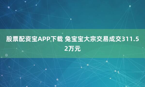 股票配资宝APP下载 兔宝宝大宗交易成交311.52万元