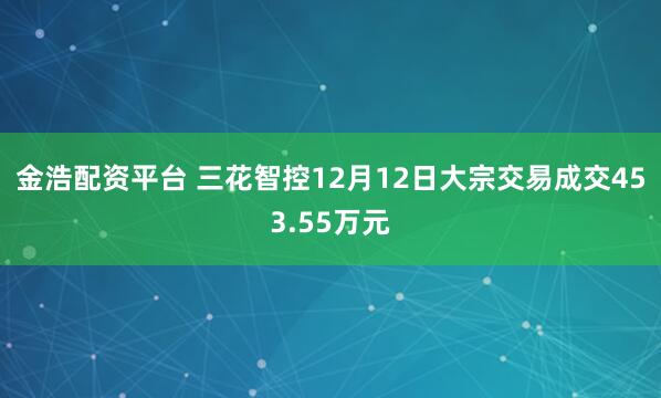 金浩配资平台 三花智控12月12日大宗交易成交453.55万元