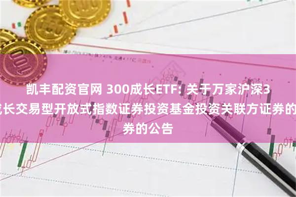 凯丰配资官网 300成长ETF: 关于万家沪深300成长交易型开放式指数证券投资基金投资关联方证券的公告