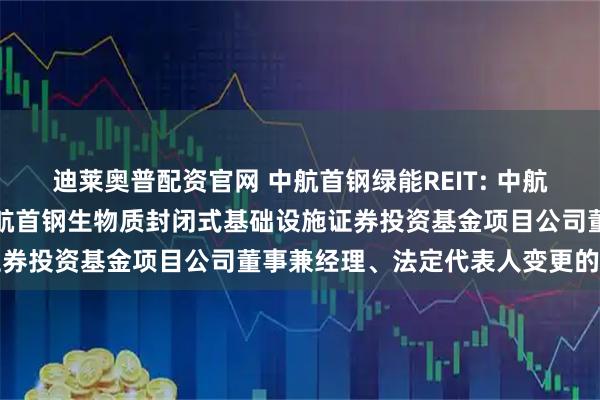 迪莱奥普配资官网 中航首钢绿能REIT: 中航基金管理有限公司关于中航首钢生物质封闭式基础设施证券投资基金项目公司董事兼经理、法定代表人变更的公告