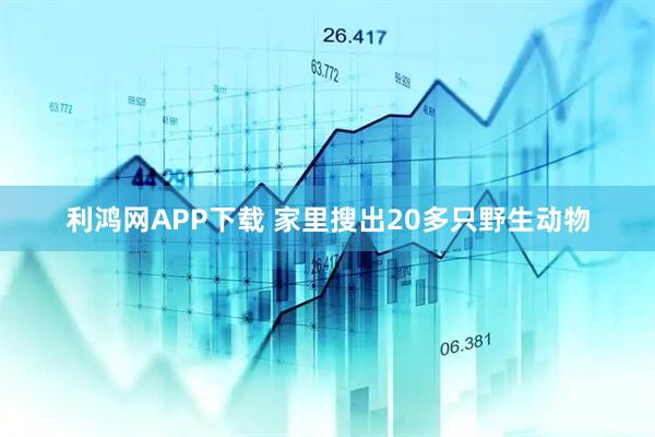 利鸿网APP下载 家里搜出20多只野生动物