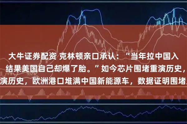 大牛证券配资 克林顿亲口承认：“当年拉中国入世是想用规则锁死中国，结果美国自己却爆了胎。”如今芯片围堵重演历史，欧洲港口堆满中国新能源车，数据证明围堵只会加速中国自研