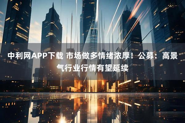 中利网APP下载 市场做多情绪浓厚！公募：高景气行业行情有望延续