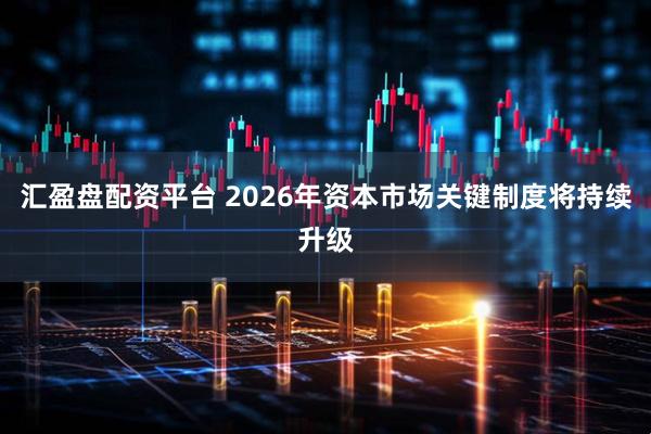汇盈盘配资平台 2026年资本市场关键制度将持续升级
