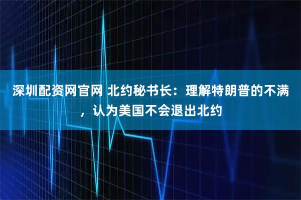 深圳配资网官网 北约秘书长：理解特朗普的不满，认为美国不会退出北约