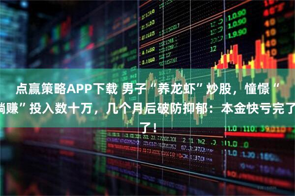 点赢策略APP下载 男子“养龙虾”炒股，憧憬“躺赚”投入数十万，几个月后破防抑郁：本金快亏完了！