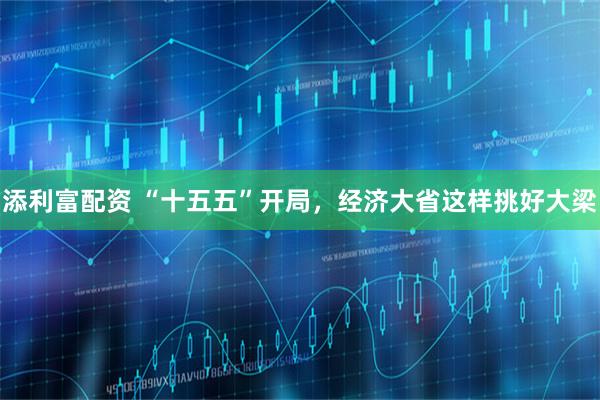 添利富配资 “十五五”开局，经济大省这样挑好大梁