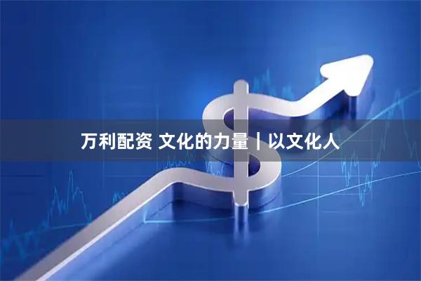 万利配资 文化的力量｜以文化人