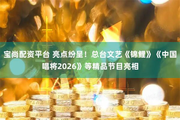 宝尚配资平台 亮点纷呈！总台文艺《锦鲤》《中国唱将2026》等精品节目亮相