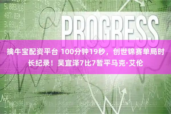 擒牛宝配资平台 100分钟19秒，创世锦赛单局时长纪录！吴宜泽7比7暂平马克·艾伦