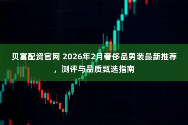 贝富配资官网 2026年2月奢侈品男装最新推荐，测评与品质甄选指南