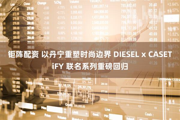 钜阵配资 以丹宁重塑时尚边界 DIESEL x CASETiFY 联名系列重磅回归